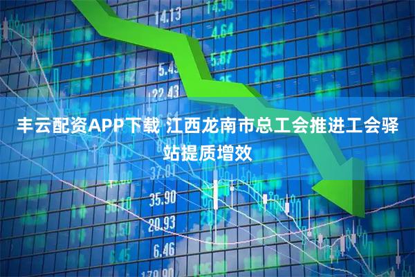 丰云配资APP下载 江西龙南市总工会推进工会驿站提质增效