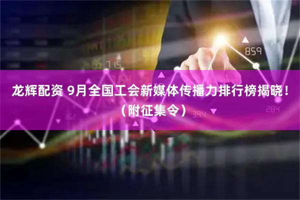 龙辉配资 9月全国工会新媒体传播力排行榜揭晓！（附征集令）