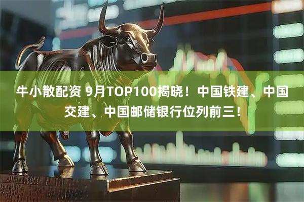 牛小散配资 9月TOP100揭晓！中国铁建、中国交建、中国邮储银行位列前三！