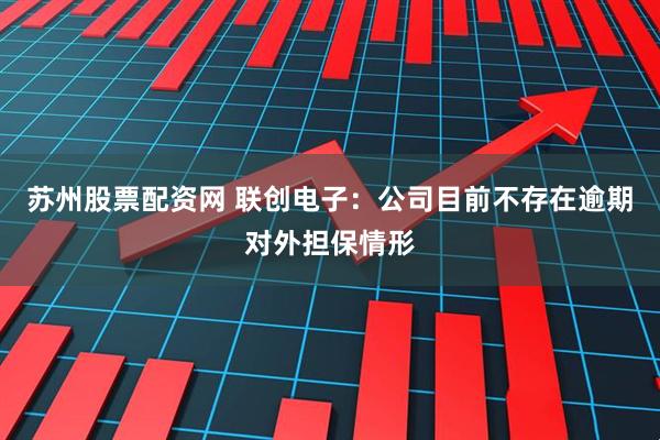 苏州股票配资网 联创电子：公司目前不存在逾期对外担保情形