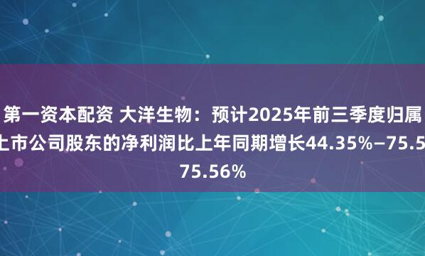 第一资本配资 大洋生物：预计2025年前三季度归属于上市公司股东的净利润比上年同期增长44.35%—75.56%