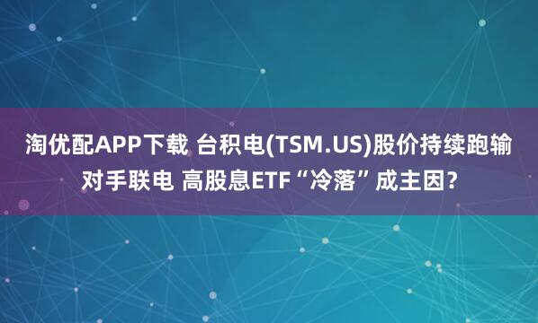 淘优配APP下载 台积电(TSM.US)股价持续跑输对手联电 高股息ETF“冷落”成主因？
