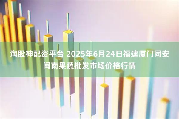 淘股神配资平台 2025年6月24日福建厦门同安闽南果蔬批发市场价格行情