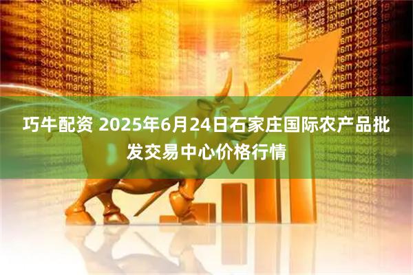 巧牛配资 2025年6月24日石家庄国际农产品批发交易中心价格行情