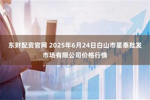 东财配资官网 2025年6月24日白山市星泰批发市场有限公司价格行情