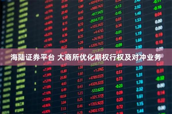 海陆证券平台 大商所优化期权行权及对冲业务