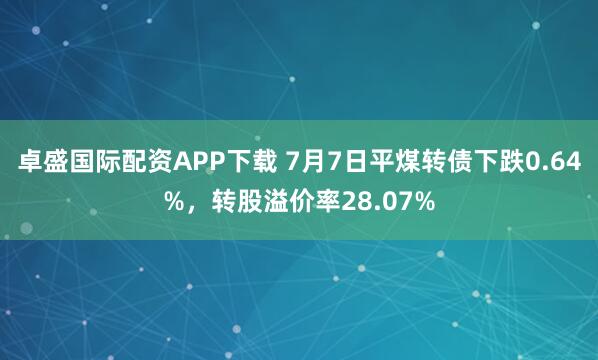 卓盛国际配资APP下载 7月7日平煤转债下跌0.64%，转股溢价率28.07%