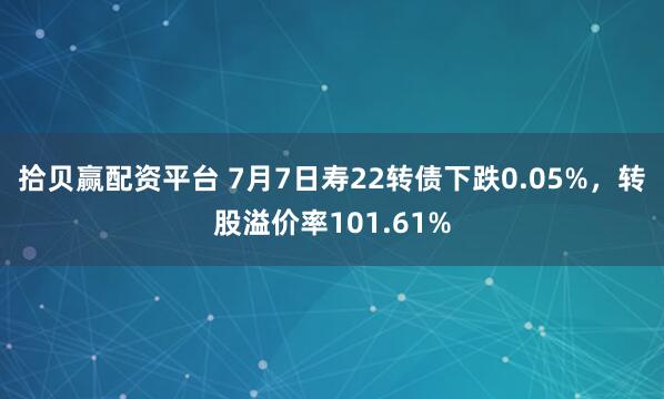 拾贝赢配资平台 7月7日寿22转债下跌0.05%，转股溢价率101.61%