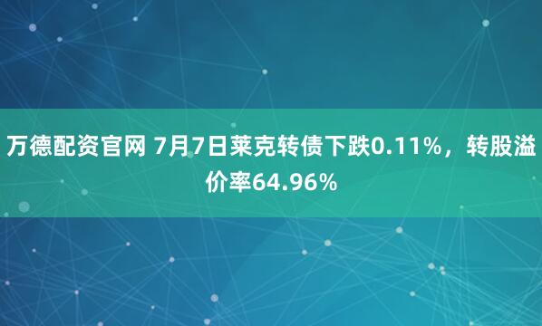 万德配资官网 7月7日莱克转债下跌0.11%，转股溢价率64.96%