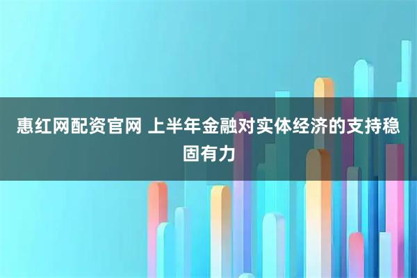 惠红网配资官网 上半年金融对实体经济的支持稳固有力