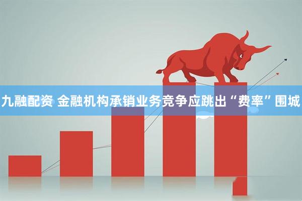 九融配资 金融机构承销业务竞争应跳出“费率”围城