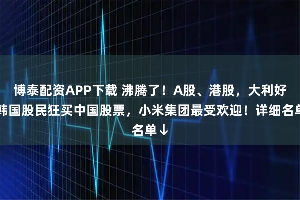 博泰配资APP下载 沸腾了！A股、港股，大利好！韩国股民狂买中国股票，小米集团最受欢迎！详细名单↓