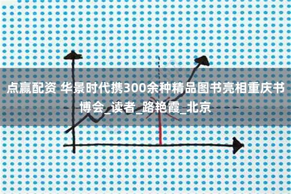 点赢配资 华景时代携300余种精品图书亮相重庆书博会_读者_路艳霞_北京