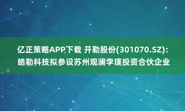 亿正策略APP下载 开勒股份(301070.SZ): 皓勒科技拟参设苏州观澜孛璞投资合伙企业