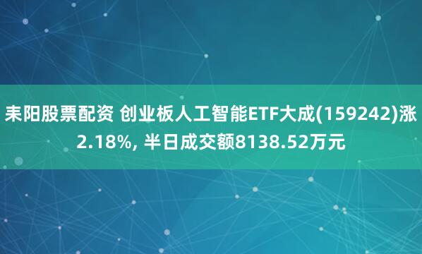 耒阳股票配资 创业板人工智能ETF大成(159242)涨2.18%, 半日成交额8138.52万元