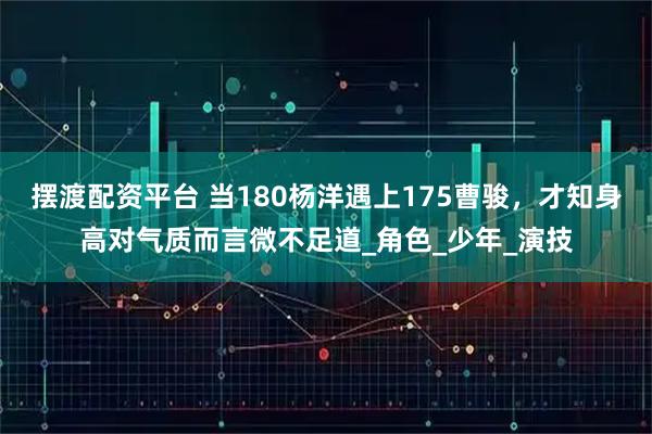 摆渡配资平台 当180杨洋遇上175曹骏，才知身高对气质而言微不足道_角色_少年_演技