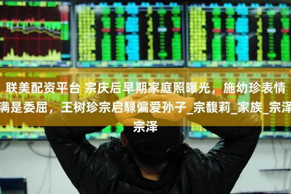 联美配资平台 宗庆后早期家庭照曝光，施幼珍表情满是委屈，王树珍宗启騄偏爱孙子_宗馥莉_家族_宗泽