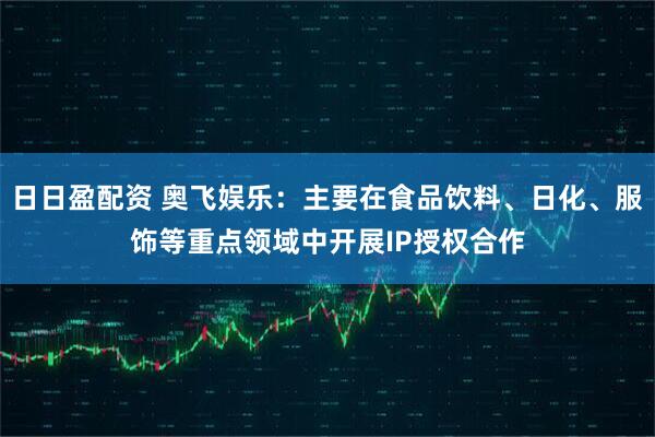 日日盈配资 奥飞娱乐：主要在食品饮料、日化、服饰等重点领域中开展IP授权合作