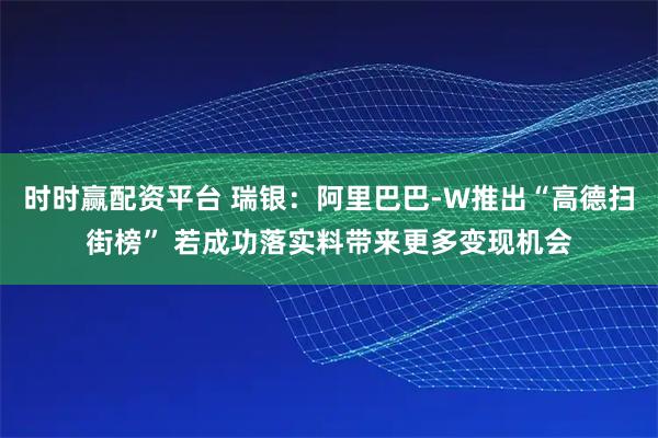 时时赢配资平台 瑞银：阿里巴巴-W推出“高德扫街榜” 若成功落实料带来更多变现机会