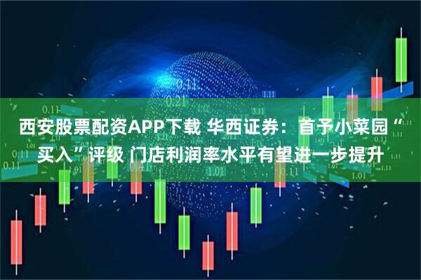 西安股票配资APP下载 华西证券：首予小菜园“买入”评级 门店利润率水平有望进一步提升