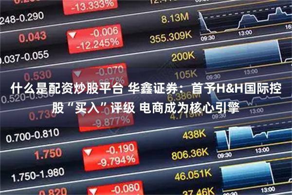 什么是配资炒股平台 华鑫证券：首予H&H国际控股“买入”评级 电商成为核心引擎