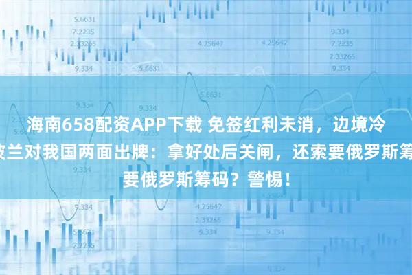 海南658配资APP下载 免签红利未消，边境冷枪已响！波兰对我国两面出牌：拿好处后关闸，还索要俄罗斯筹码？警惕！
