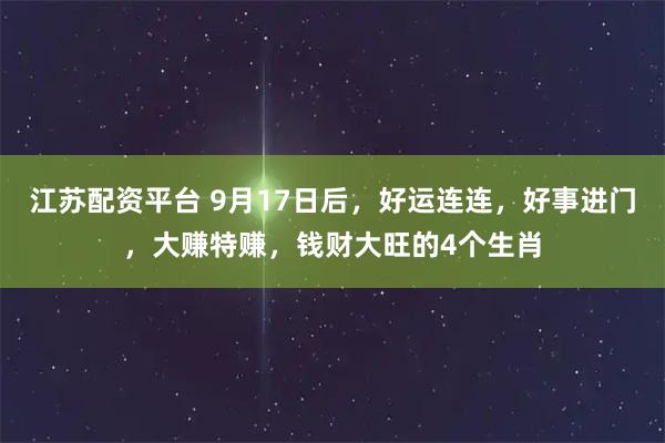 江苏配资平台 9月17日后，好运连连，好事进门，大赚特赚，钱财大旺的4个生肖