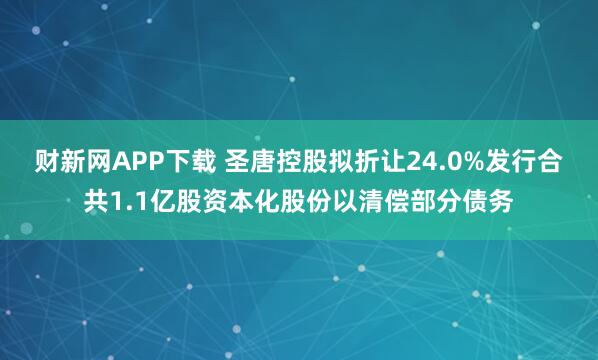 财新网APP下载 圣唐控股拟折让24.0%发行合共1.1亿股资本化股份以清偿部分债务