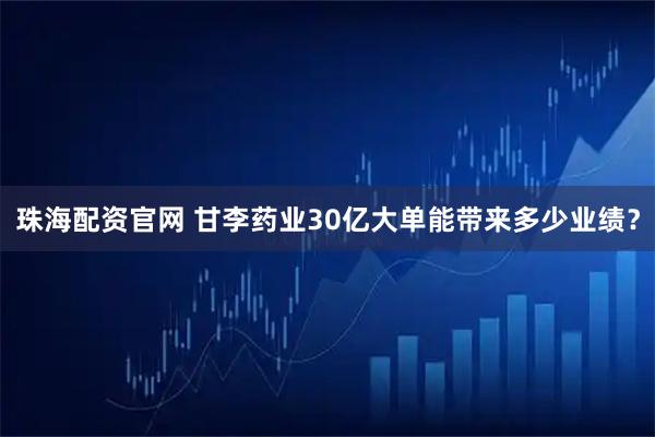 珠海配资官网 甘李药业30亿大单能带来多少业绩？