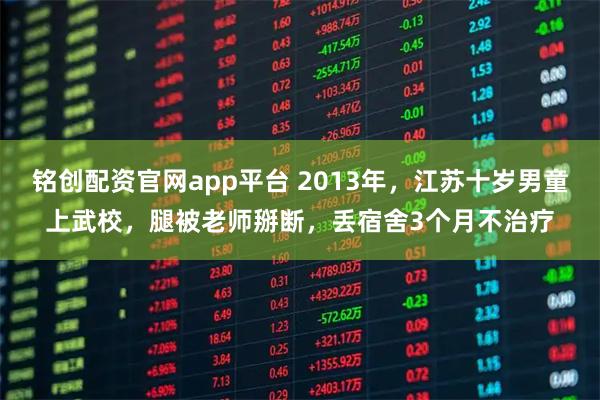 铭创配资官网app平台 2013年，江苏十岁男童上武校，腿被老师掰断，丢宿舍3个月不治疗