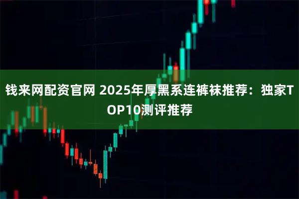 钱来网配资官网 2025年厚黑系连裤袜推荐：独家TOP10测评推荐