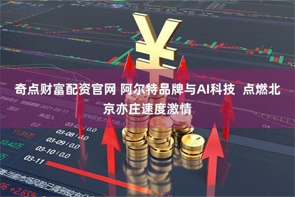 奇点财富配资官网 阿尔特品牌与AI科技  点燃北京亦庄速度激情