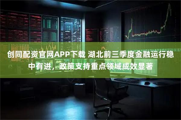 创同配资官网APP下载 湖北前三季度金融运行稳中有进，政策支持重点领域成效显著