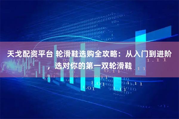 天戈配资平台 轮滑鞋选购全攻略:从入门到进阶,选对你的第一双轮滑鞋