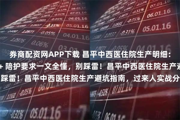 券商配资网APP下载 昌平中西医住院生产明细：入院材料 + 待产流程 + 陪护要求一文全懂，别踩雷！昌平中西医住院生产避坑指南，过来人实战分享
