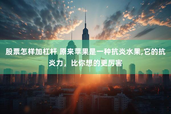 股票怎样加杠杆 原来苹果是一种抗炎水果,它的抗炎力，比你想的更厉害