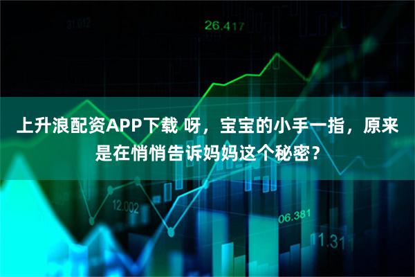 上升浪配资APP下载 呀，宝宝的小手一指，原来是在悄悄告诉妈妈这个秘密？