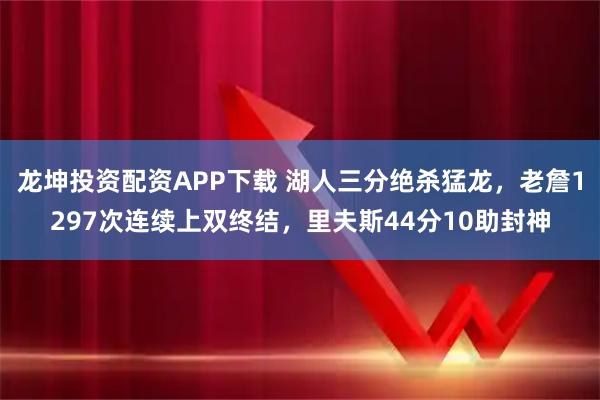 龙坤投资配资APP下载 湖人三分绝杀猛龙，老詹1297次连续上双终结，里夫斯44分10助封神
