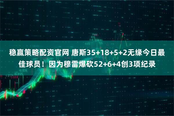 稳赢策略配资官网 唐斯35+18+5+2无缘今日最佳球员！因为穆雷爆砍52+6+4创3项纪录