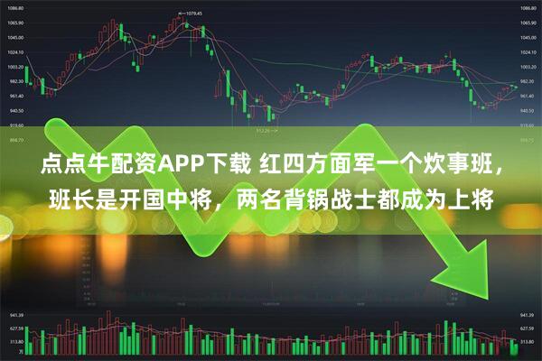点点牛配资APP下载 红四方面军一个炊事班，班长是开国中将，两名背锅战士都成为上将