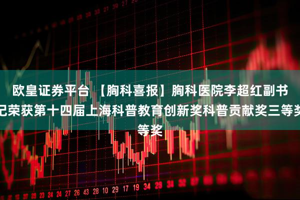 欧皇证券平台 【胸科喜报】胸科医院李超红副书记荣获第十四届上海科普教育创新奖科普贡献奖三等奖