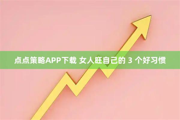 点点策略APP下载 女人旺自己的 3 个好习惯