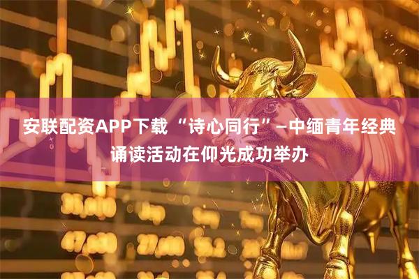 安联配资APP下载 “诗心同行”—中缅青年经典诵读活动在仰光成功举办