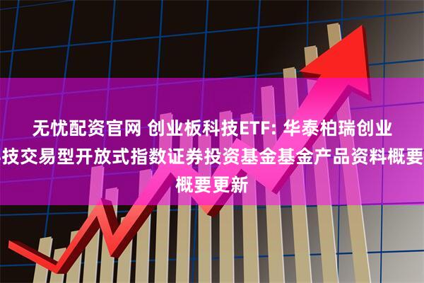 无忧配资官网 创业板科技ETF: 华泰柏瑞创业板科技交易型开放式指数证券投资基金基金产品资料概要更新