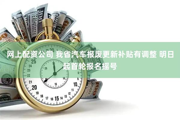 网上配资公司 我省汽车报废更新补贴有调整 明日起首轮报名摇号