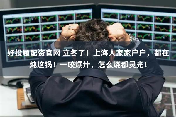 好投顾配资官网 立冬了！上海人家家户户，都在炖这锅！一咬爆汁，怎么烧都灵光！