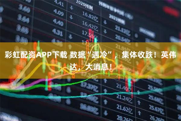 彩虹配资APP下载 数据“遇冷”，集体收跌！英伟达，大消息！