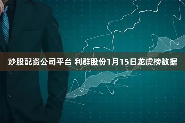 炒股配资公司平台 利群股份1月15日龙虎榜数据