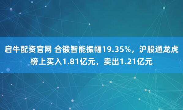 启牛配资官网 合锻智能振幅19.35%，沪股通龙虎榜上买入1.81亿元，卖出1.21亿元