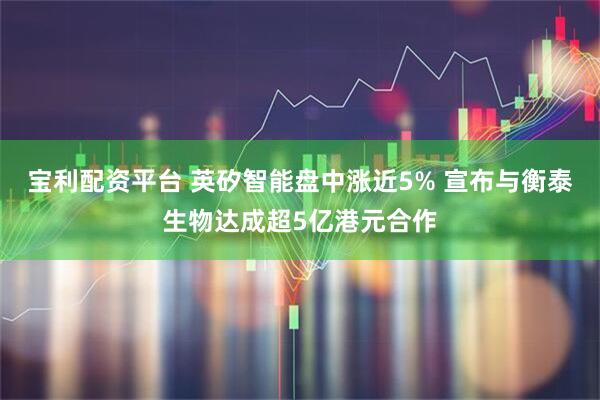 宝利配资平台 英矽智能盘中涨近5% 宣布与衡泰生物达成超5亿港元合作